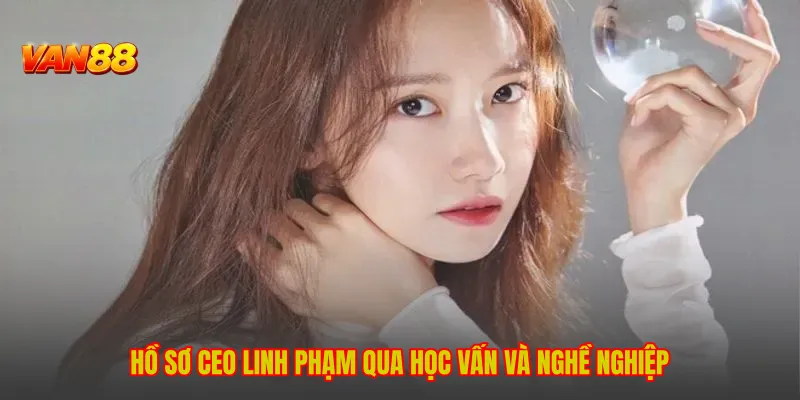 Hồ sơ CEO Linh Phạm qua học vấn và nghề nghiệp