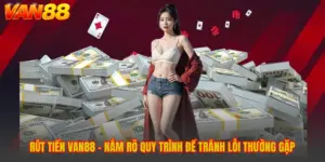 Rút Tiền VAN88 - Nắm Rõ Quy Trình Để Tránh Lỗi Thường Gặp